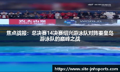 焦点战报：总决赛14决赛绍兴游泳队对阵秦皇岛游泳队的巅峰之战