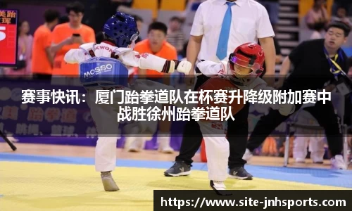 赛事快讯：厦门跆拳道队在杯赛升降级附加赛中战胜徐州跆拳道队